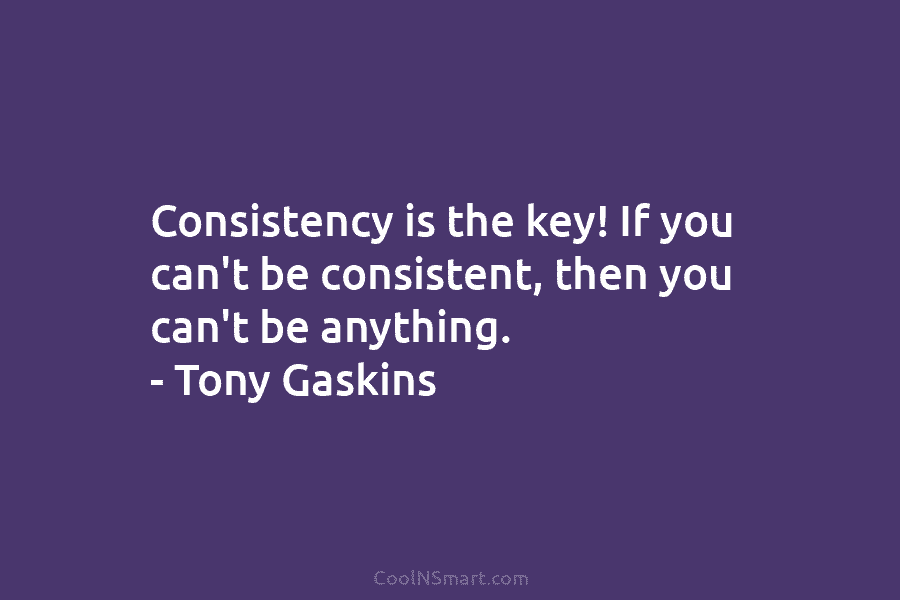 Consistency is the key! If you can’t be consistent, then you can’t be anything. – Tony Gaskins