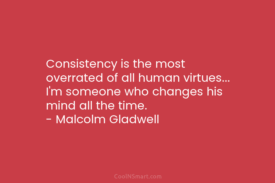 Consistency is the most overrated of all human virtues… I’m someone who changes his mind all the time. – Malcolm...