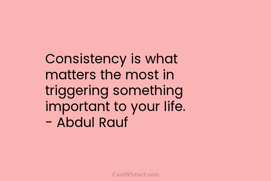 Consistency is what matters the most in triggering something important to your life. – Abdul Rauf