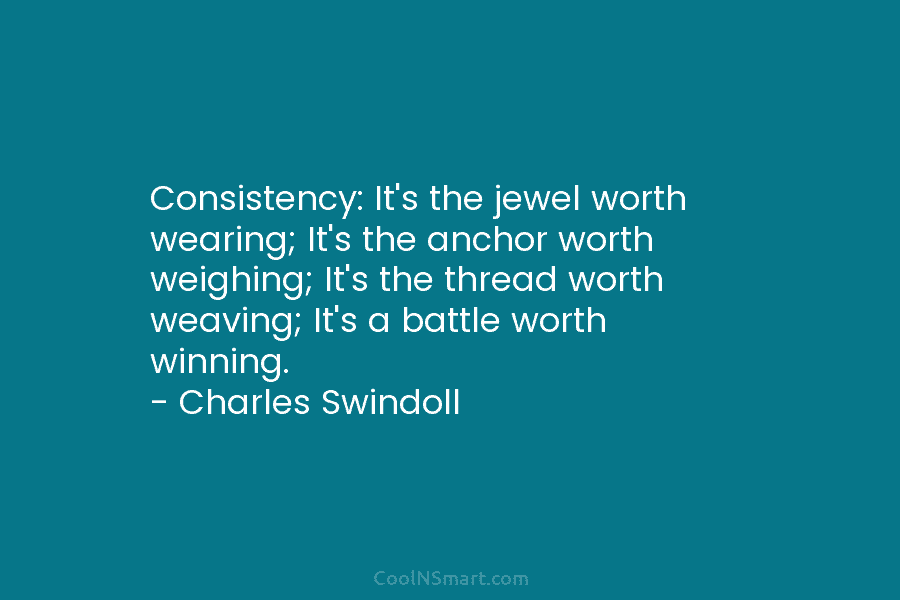 Consistency: It’s the jewel worth wearing; It’s the anchor worth weighing; It’s the thread worth...