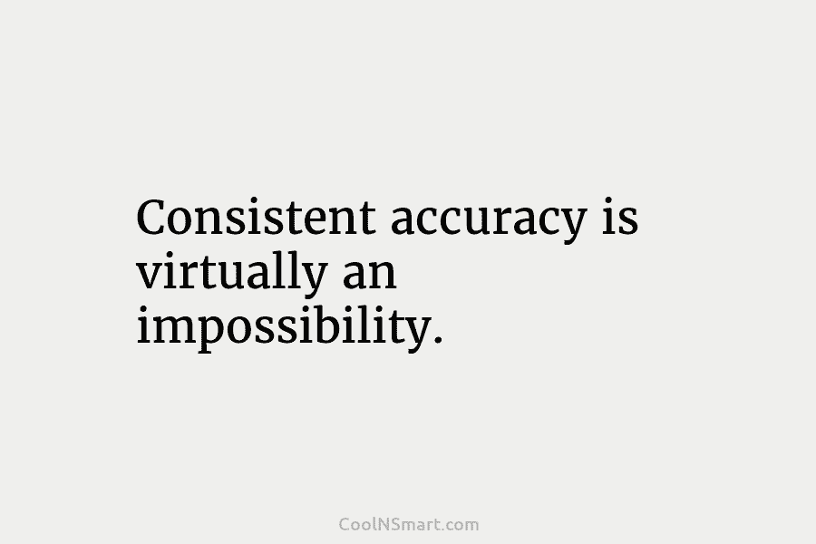 Consistent accuracy is virtually an impossibility.