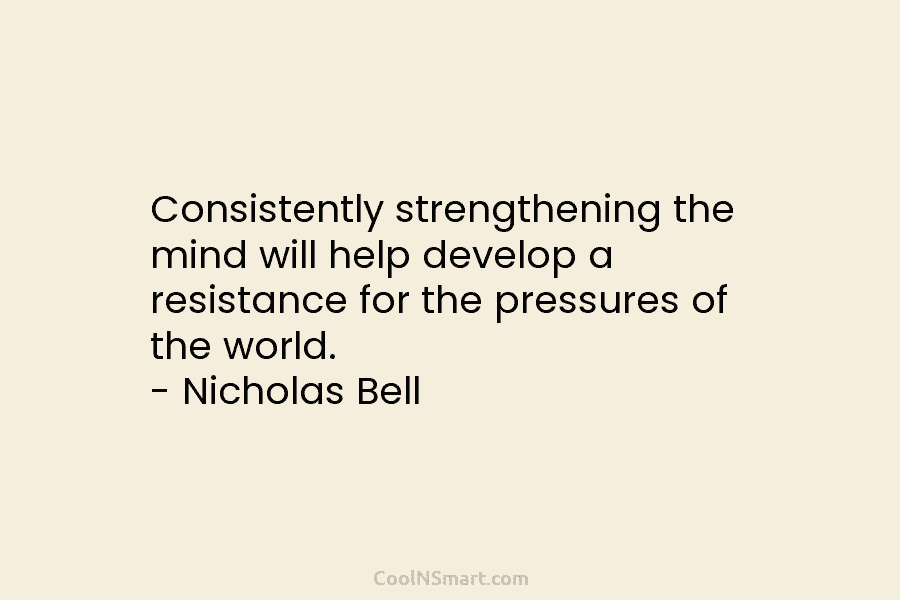 Consistently strengthening the mind will help develop a resistance for the pressures of the world. – Nicholas Bell