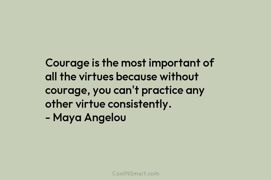 Courage is the most important of all the virtues because without courage, you can’t practice any other virtue consistently. –...