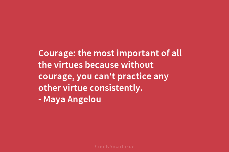 Courage: the most important of all the virtues because without courage, you can’t practice any other virtue consistently. – Maya...