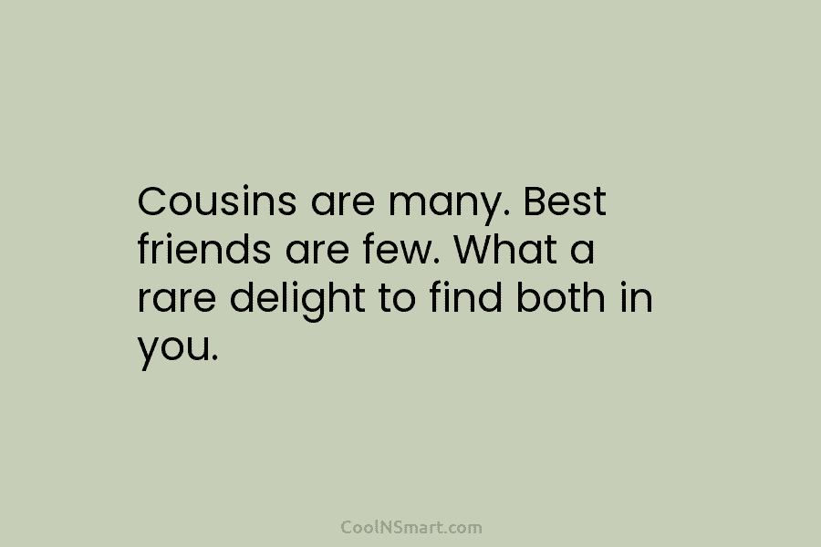 Cousins are many. Best friends are few. What a rare delight to find both in you.