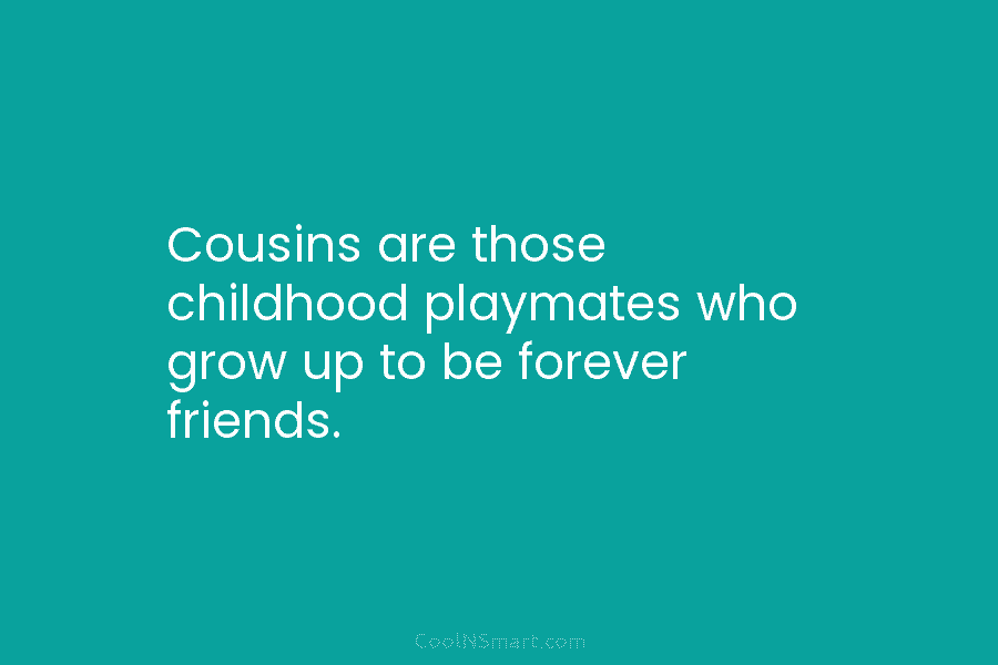 Cousins are those childhood playmates who grow up to be forever friends.