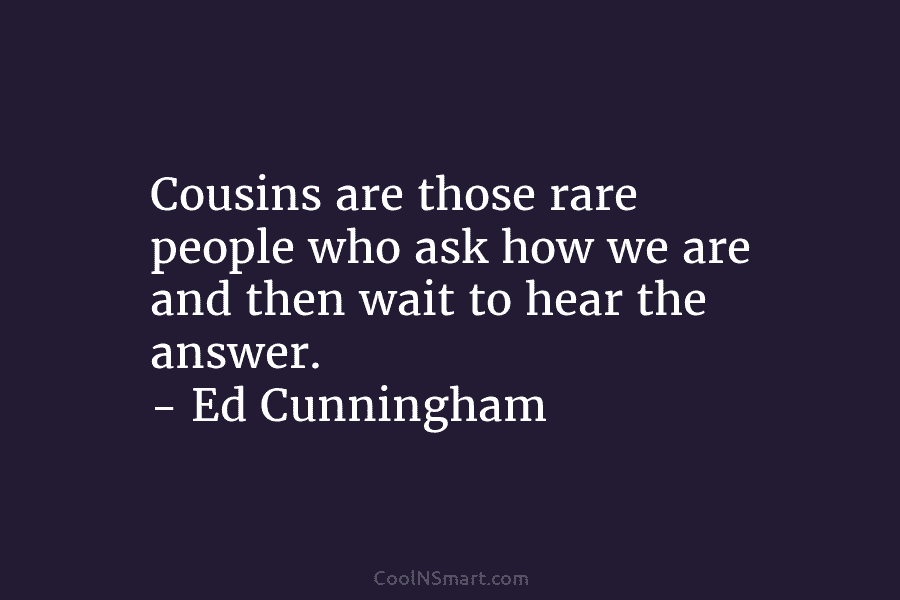 Cousins are those rare people who ask how we are and then wait to hear the answer. – Ed Cunningham