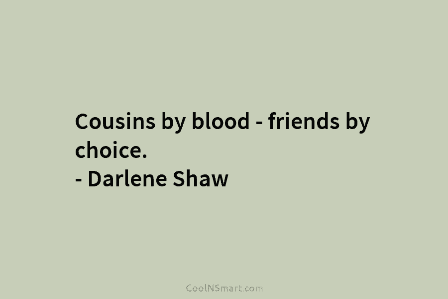 Cousins by blood – friends by choice. – Darlene Shaw
