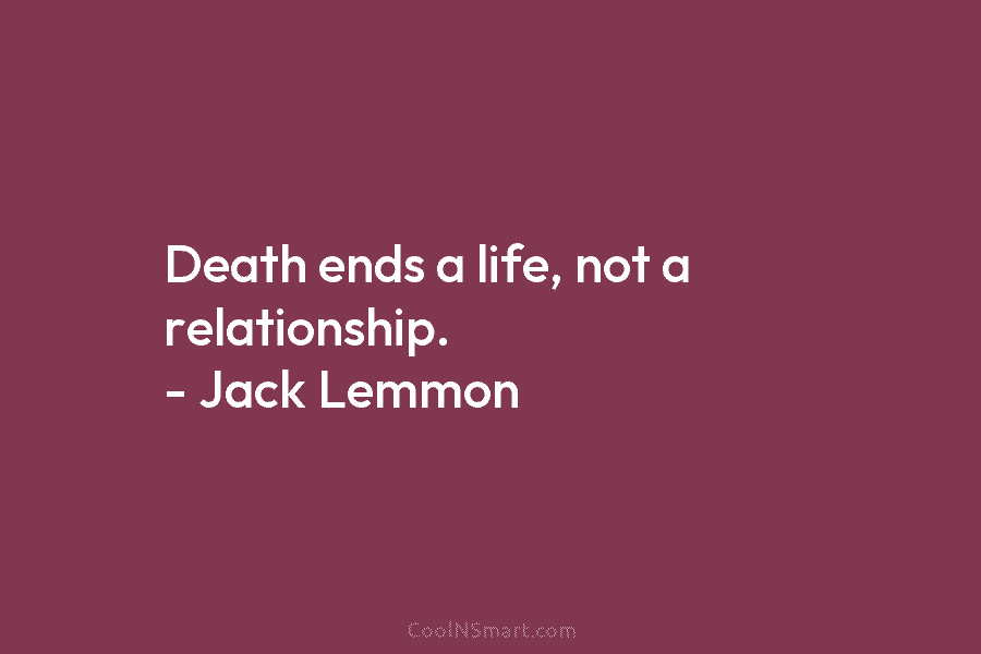 Death ends a life, not a relationship. – Jack Lemmon
