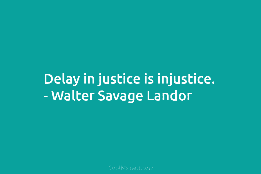 Delay in justice is injustice. – Walter Savage Landor