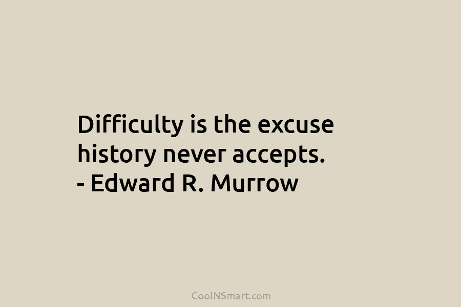 Difficulty is the excuse history never accepts. – Edward R. Murrow