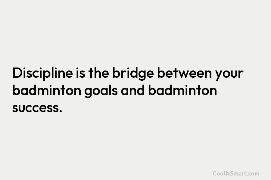 Discipline is the bridge between your badminton goals and badminton success.