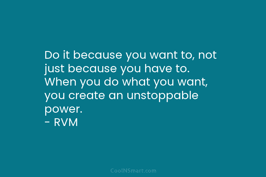 Do it because you want to, not just because you have to. When you do what you want, you create...