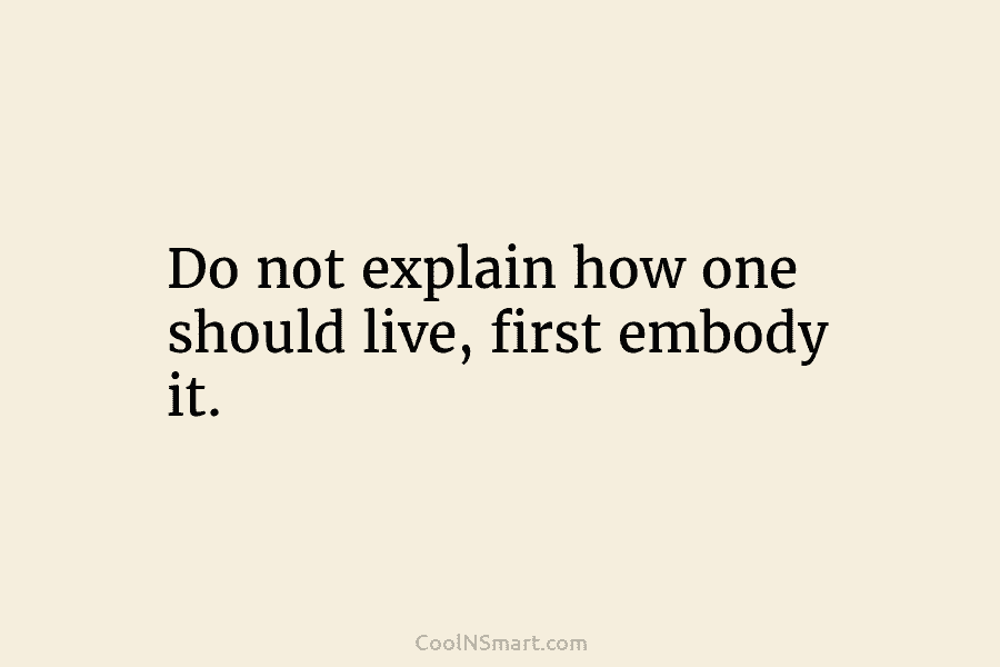 Do not explain how one should live, first embody it.