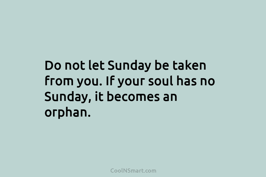 Do not let Sunday be taken from you. If your soul has no Sunday, it...