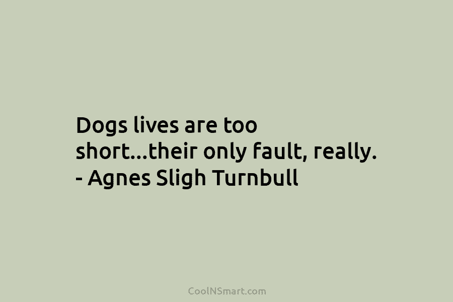 Dogs lives are too short…their only fault, really. – Agnes Sligh Turnbull