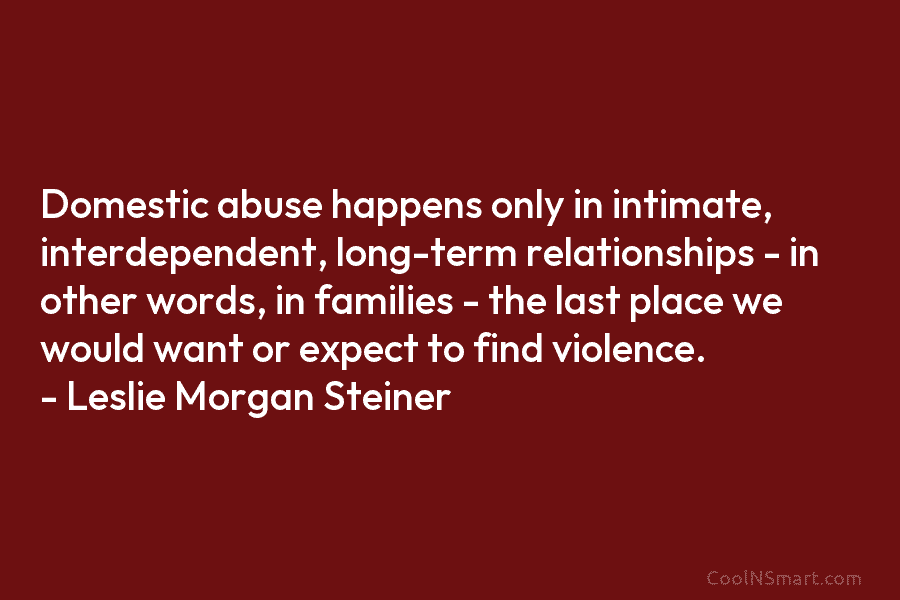 Domestic abuse happens only in intimate, interdependent, long-term relationships – in other words, in families...