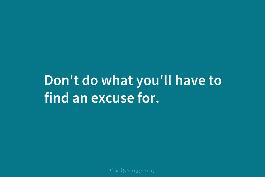 Don’t do what you’ll have to find an excuse for.