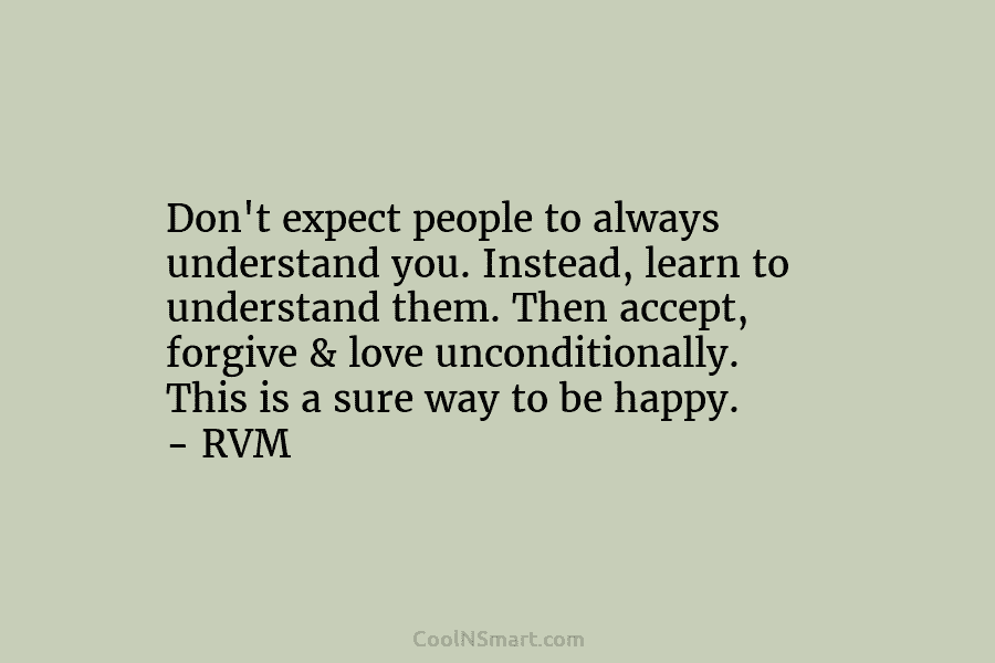 Don’t expect people to always understand you. Instead, learn to understand them. Then accept, forgive & love unconditionally. This is...