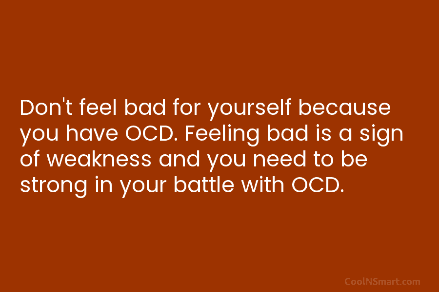 Don’t feel bad for yourself because you have OCD. Feeling bad is a sign of weakness and you need to...