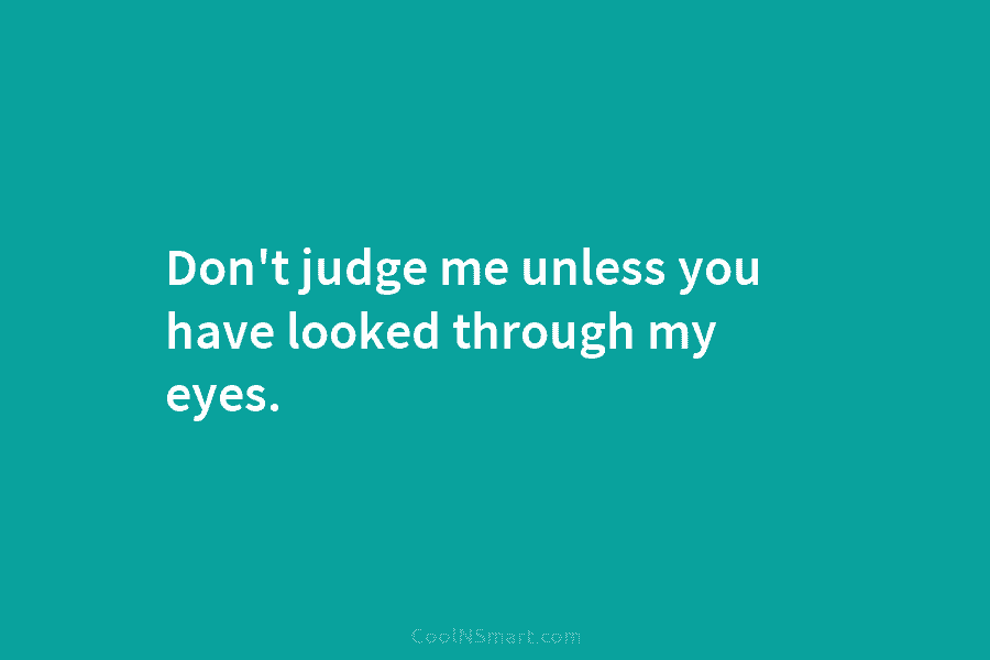Don’t judge me unless you have looked through my eyes.