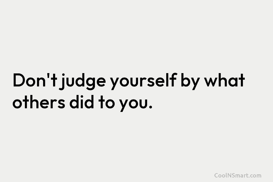 Don’t judge yourself by what others did to you.