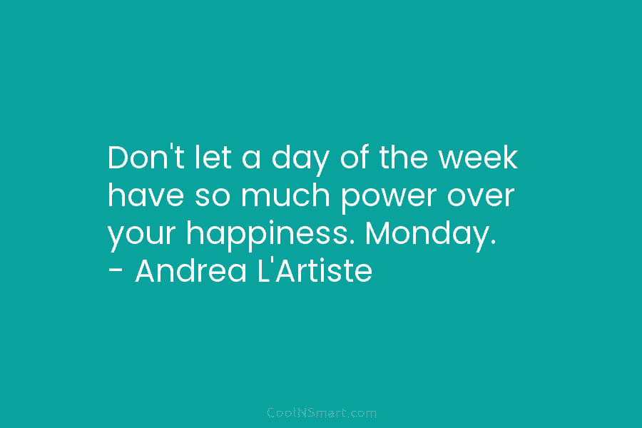 Don’t let a day of the week have so much power over your happiness. Monday. – Andrea L’Artiste