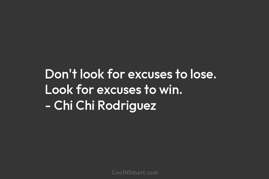 Don’t look for excuses to lose. Look for excuses to win. – Chi Chi Rodriguez