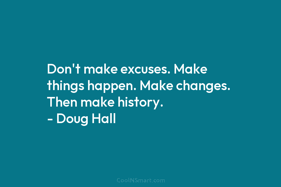 Don’t make excuses. Make things happen. Make changes. Then make history. – Doug Hall