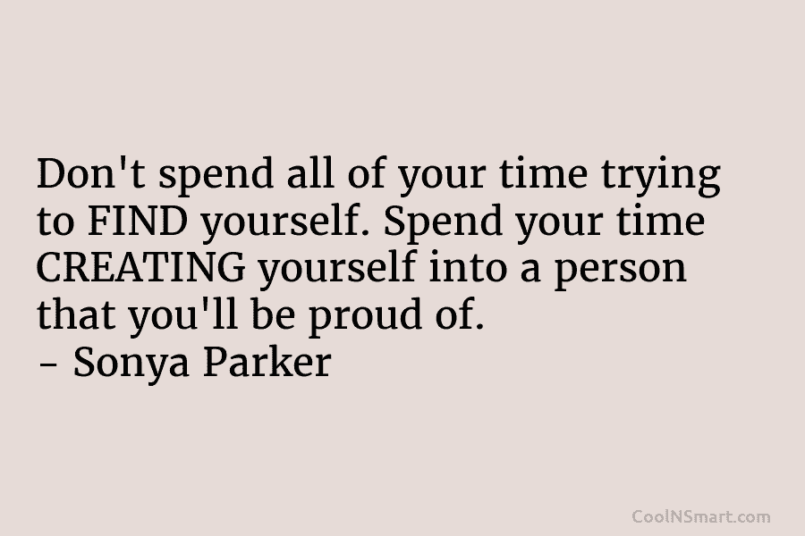 Don’t spend all of your time trying to FIND yourself. Spend your time CREATING yourself...