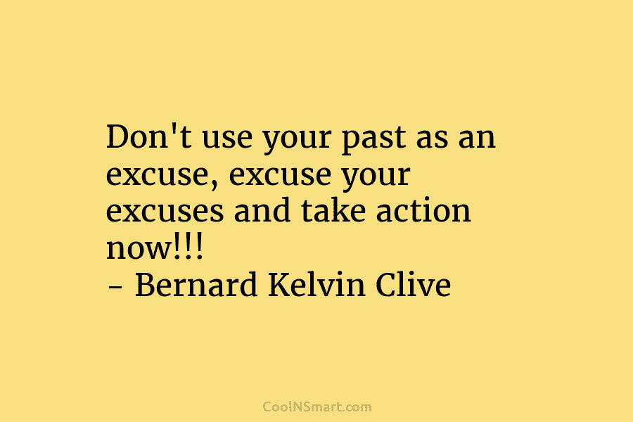 Don’t use your past as an excuse, excuse your excuses and take action now!!! – Bernard Kelvin Clive