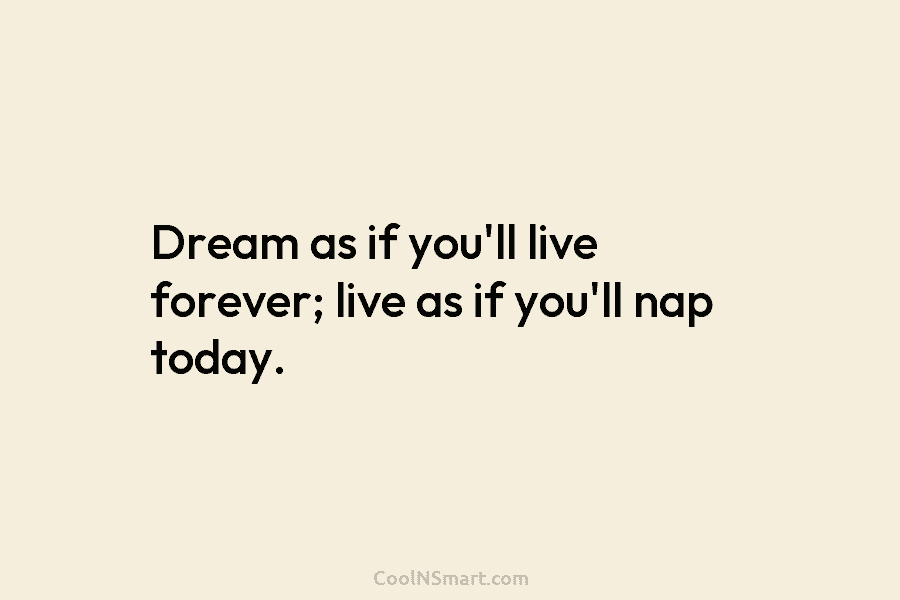 Dream as if you’ll live forever; live as if you’ll nap today.