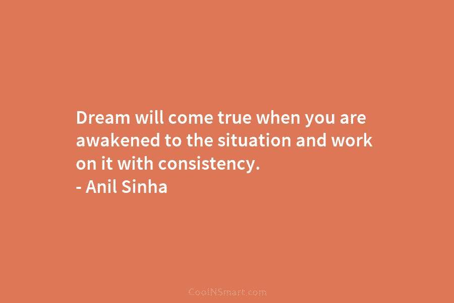 Dream will come true when you are awakened to the situation and work on it with consistency. – Anil Sinha