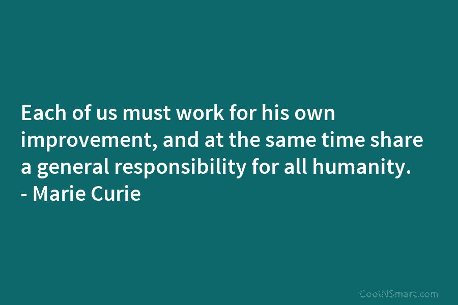 Each of us must work for his own improvement, and at the same time share a general responsibility for all...