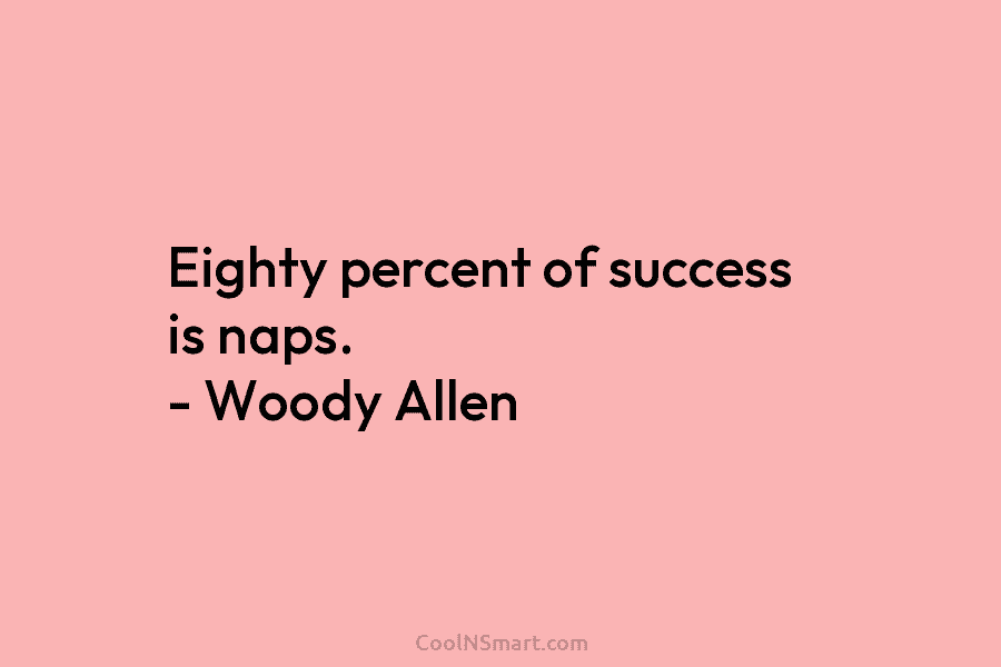 Eighty percent of success is naps. – Woody Allen