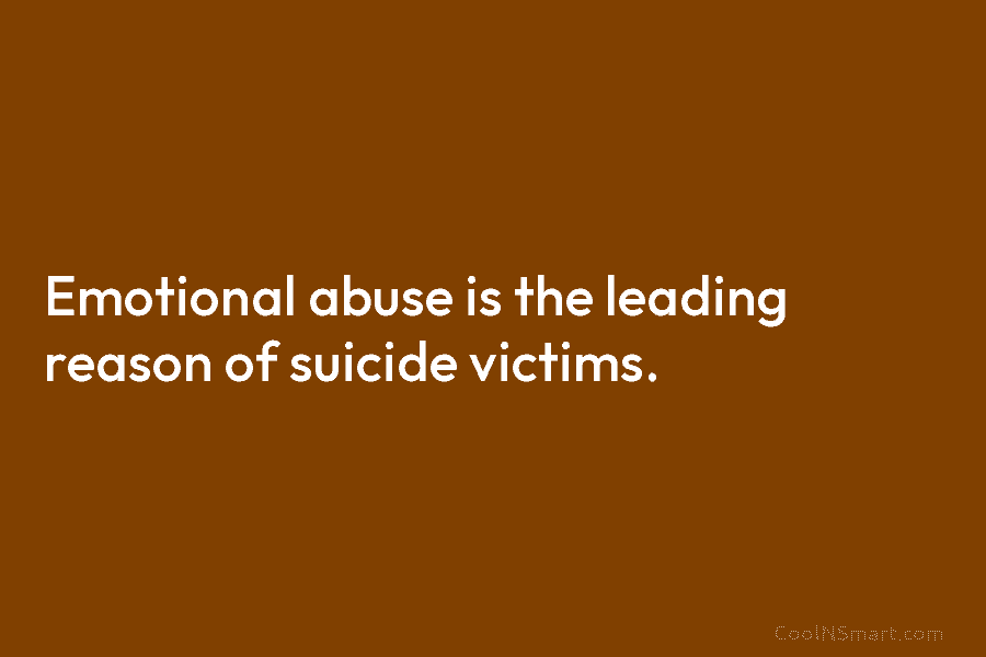 Emotional abuse is the leading reason of suicide victims.