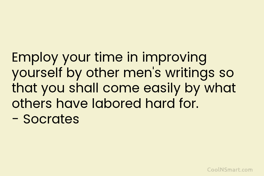 Employ your time in improving yourself by other men’s writings so that you shall come...