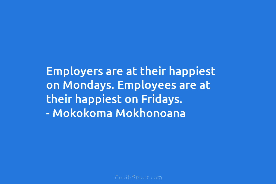 Employers are at their happiest on Mondays. Employees are at their happiest on Fridays. –...