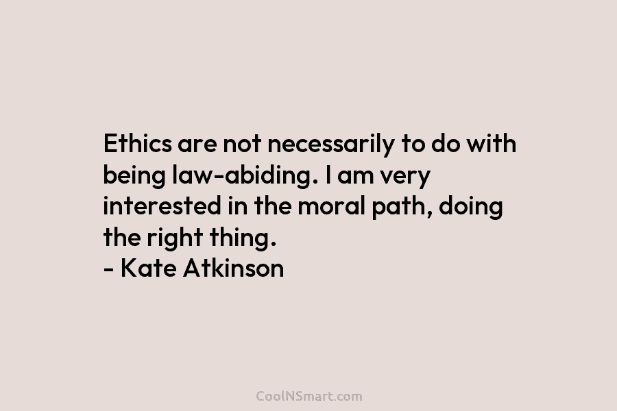 Ethics are not necessarily to do with being law-abiding. I am very interested in the moral path, doing the right...