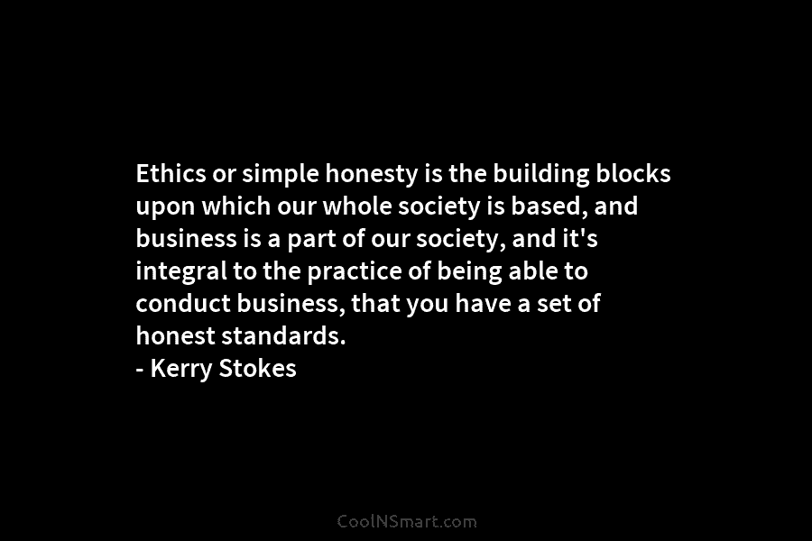 Ethics or simple honesty is the building blocks upon which our whole society is based, and business is a part...