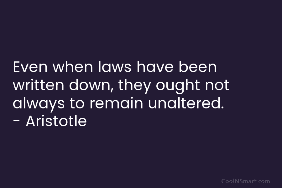 Even when laws have been written down, they ought not always to remain unaltered. – Aristotle
