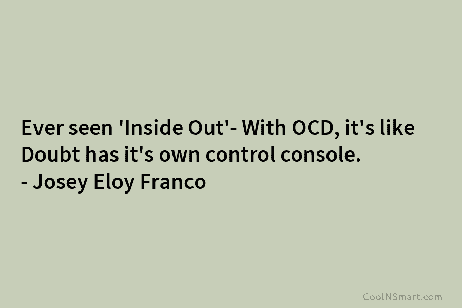 Ever seen ‘Inside Out’- With OCD, it’s like Doubt has it’s own control console. – Josey Eloy Franco