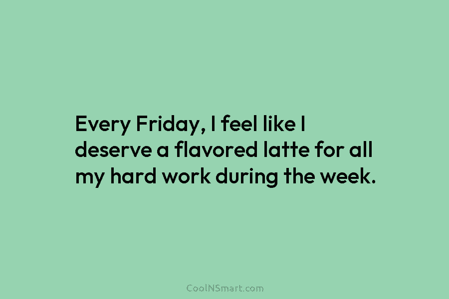 Every Friday, I feel like I deserve a flavored latte for all my hard work during the week.