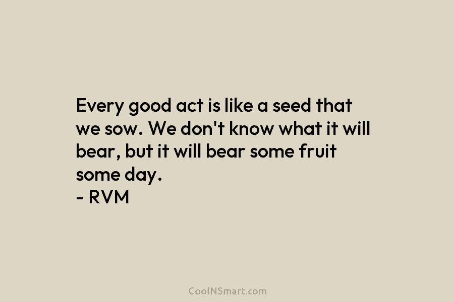 Every good act is like a seed that we sow. We don’t know what it will bear, but it will...