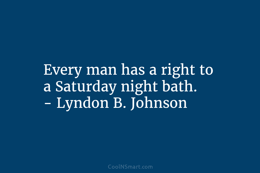 Every man has a right to a Saturday night bath. – Lyndon B. Johnson