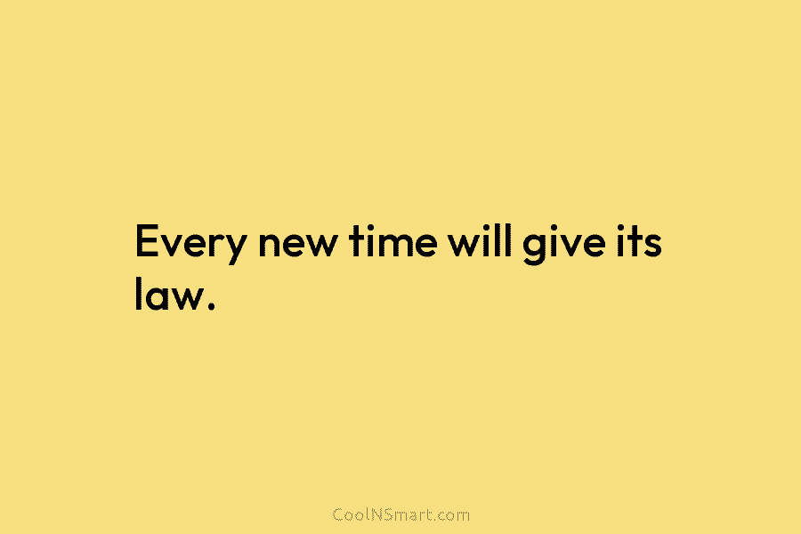 Every new time will give its law.