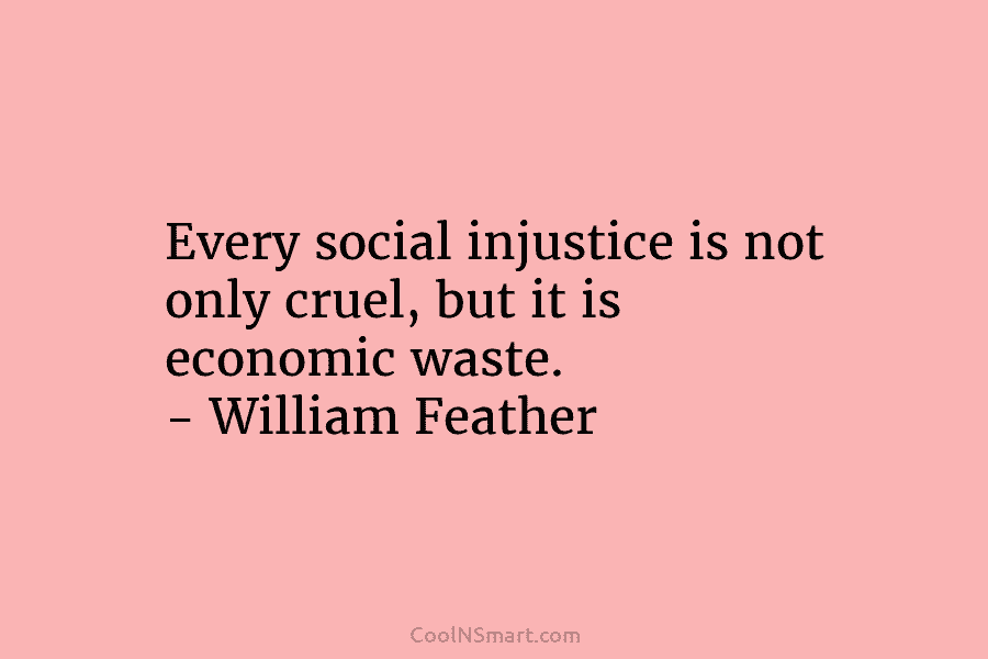 Every social injustice is not only cruel, but it is economic waste. – William Feather