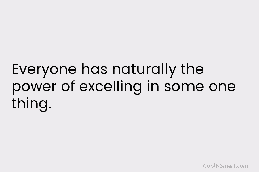 Everyone has naturally the power of excelling in some one thing.