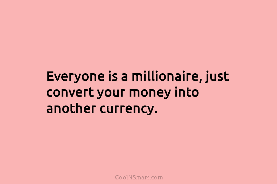 Everyone is a millionaire, just convert your money into another currency.
