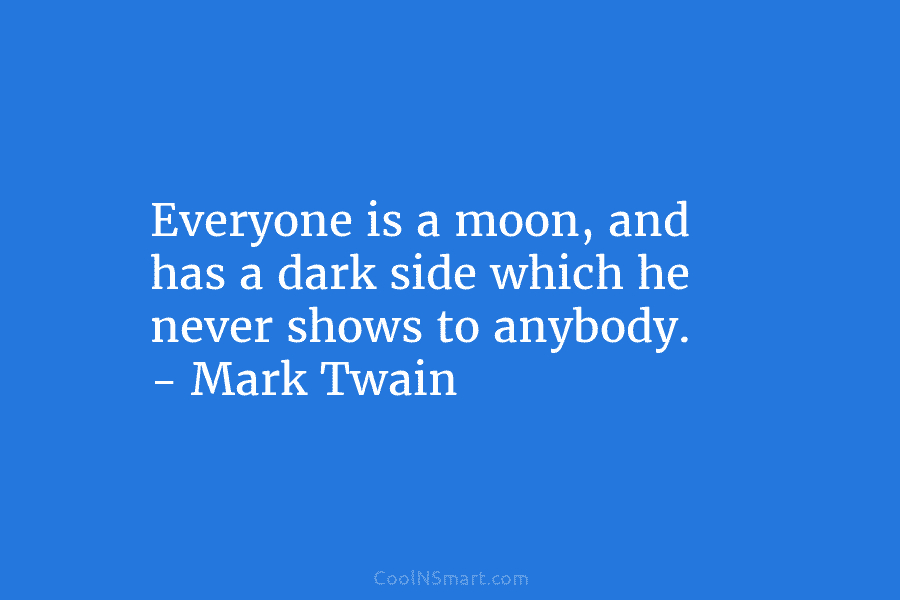 Everyone is a moon, and has a dark side which he never shows to anybody. – Mark Twain